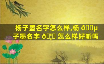 杨子墨名字怎么样,杨 🌵 子墨名字 🦄 怎么样好听吗